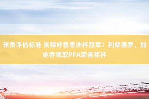 球员评估标准 赏赐好意思洲杯冠军！利桑德罗、加纳乔领取PFA荣誉奖杯