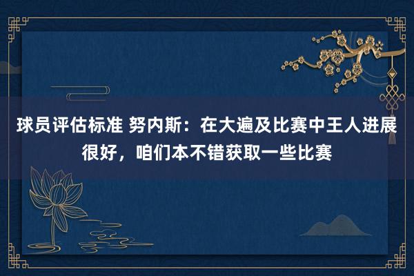 球员评估标准 努内斯：在大遍及比赛中王人进展很好，咱们本不错获取一些比赛