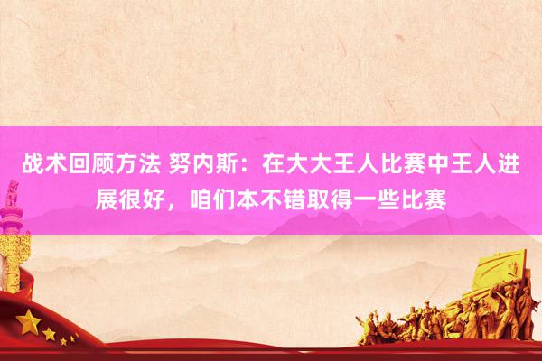 战术回顾方法 努内斯：在大大王人比赛中王人进展很好，咱们本不错取得一些比赛