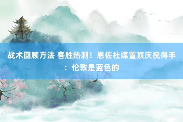 战术回顾方法 客胜热刺！恩佐社媒置顶庆祝得手：伦敦是蓝色的