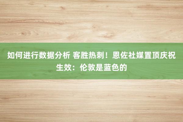 如何进行数据分析 客胜热刺！恩佐社媒置顶庆祝生效：伦敦是蓝色的