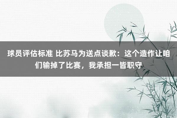 球员评估标准 比苏马为送点谈歉：这个造作让咱们输掉了比赛，我承担一皆职守