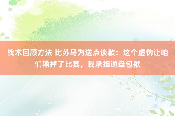 战术回顾方法 比苏马为送点谈歉：这个虚伪让咱们输掉了比赛，我承担通盘包袱