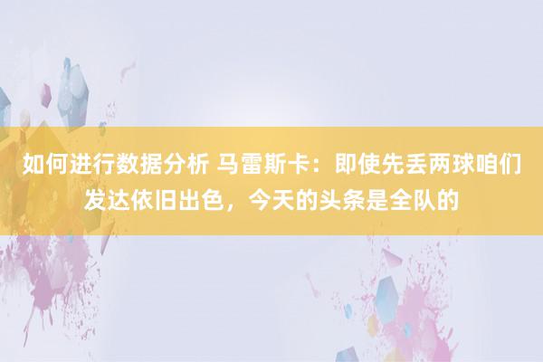 如何进行数据分析 马雷斯卡：即使先丢两球咱们发达依旧出色，今天的头条是全队的