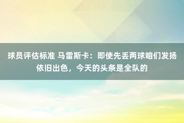 球员评估标准 马雷斯卡：即使先丢两球咱们发扬依旧出色，今天的头条是全队的