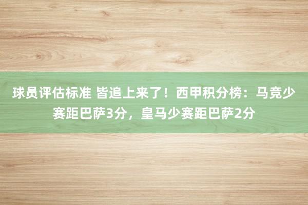 球员评估标准 皆追上来了！西甲积分榜：马竞少赛距巴萨3分，皇马少赛距巴萨2分