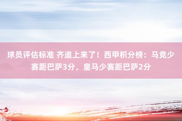 球员评估标准 齐追上来了！西甲积分榜：马竞少赛距巴萨3分，皇马少赛距巴萨2分