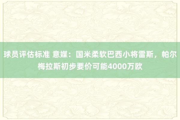 球员评估标准 意媒：国米柔软巴西小将雷斯，帕尔梅拉斯初步要价可能4000万欧