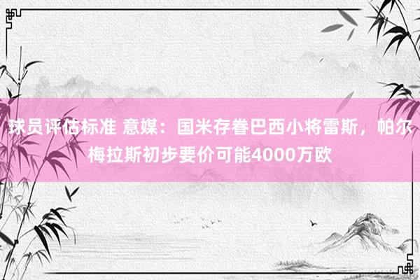 球员评估标准 意媒：国米存眷巴西小将雷斯，帕尔梅拉斯初步要价可能4000万欧