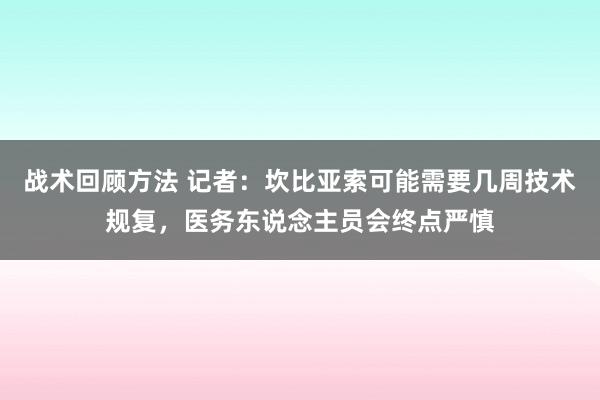 战术回顾方法 记者：坎比亚索可能需要几周技术规复，医务东说念主员会终点严慎