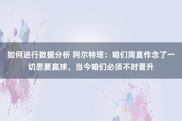 如何进行数据分析 阿尔特塔：咱们简直作念了一切思要赢球，当今咱们必须不时晋升