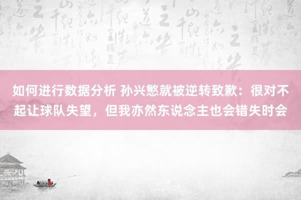 如何进行数据分析 孙兴慜就被逆转致歉：很对不起让球队失望，但我亦然东说念主也会错失时会