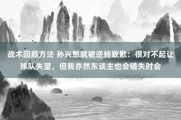 战术回顾方法 孙兴慜就被逆转致歉：很对不起让球队失望，但我亦然东谈主也会错失时会