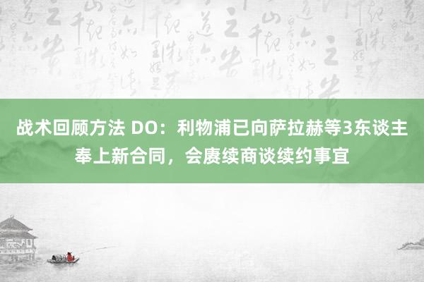 战术回顾方法 DO：利物浦已向萨拉赫等3东谈主奉上新合同，会赓续商谈续约事宜