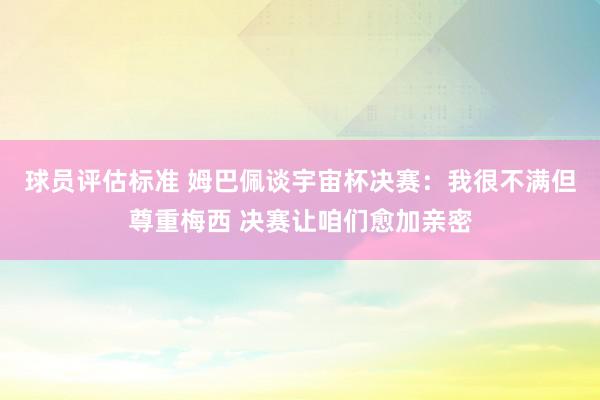 球员评估标准 姆巴佩谈宇宙杯决赛：我很不满但尊重梅西 决赛让咱们愈加亲密