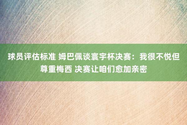 球员评估标准 姆巴佩谈寰宇杯决赛：我很不悦但尊重梅西 决赛让咱们愈加亲密