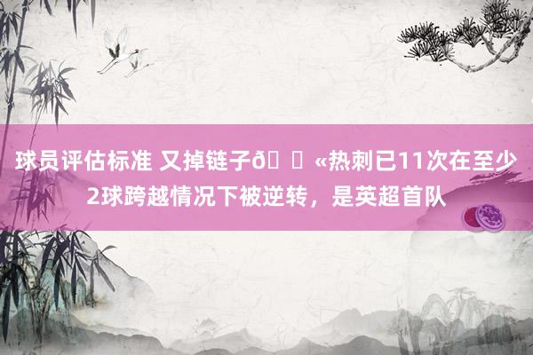 球员评估标准 又掉链子😫热刺已11次在至少2球跨越情况下被逆转，是英超首队