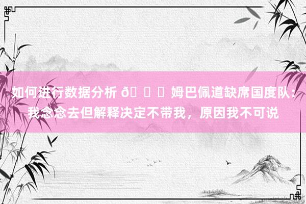 如何进行数据分析 👀姆巴佩道缺席国度队：我念念去但解释决定不带我，原因我不可说