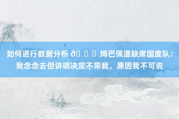 如何进行数据分析 👀姆巴佩道缺席国度队：我念念去但讲明决定不带我，原因我不可说