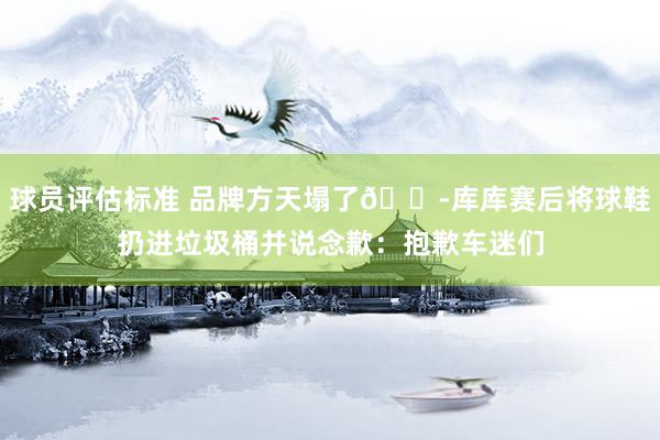 球员评估标准 品牌方天塌了😭库库赛后将球鞋扔进垃圾桶并说念歉：抱歉车迷们