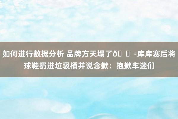 如何进行数据分析 品牌方天塌了😭库库赛后将球鞋扔进垃圾桶并说念歉：抱歉车迷们