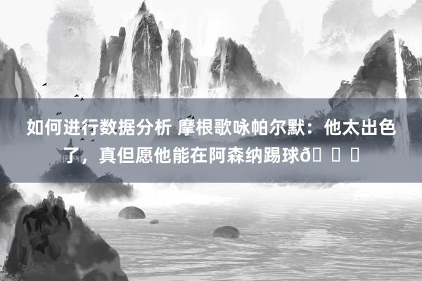 如何进行数据分析 摩根歌咏帕尔默：他太出色了，真但愿他能在阿森纳踢球👍