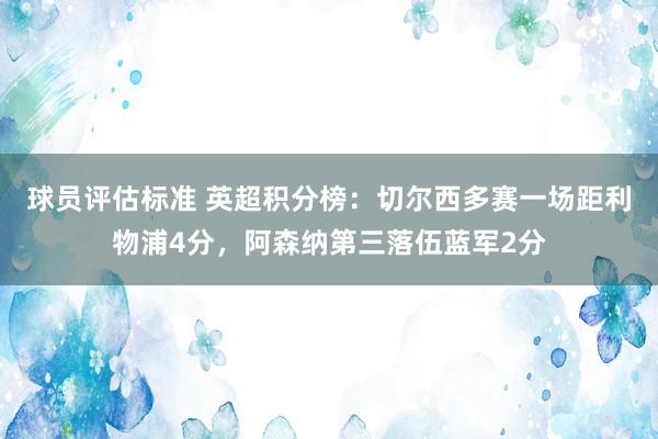 球员评估标准 英超积分榜：切尔西多赛一场距利物浦4分，阿森纳第三落伍蓝军2分