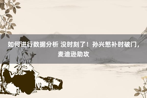 如何进行数据分析 没时刻了！孙兴慜补时破门，麦迪逊助攻