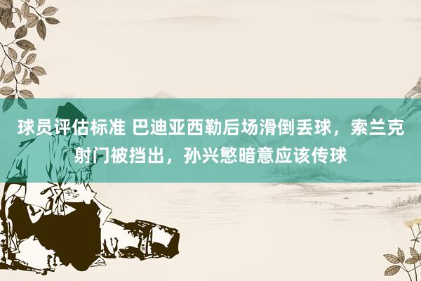 球员评估标准 巴迪亚西勒后场滑倒丢球，索兰克射门被挡出，孙兴慜暗意应该传球