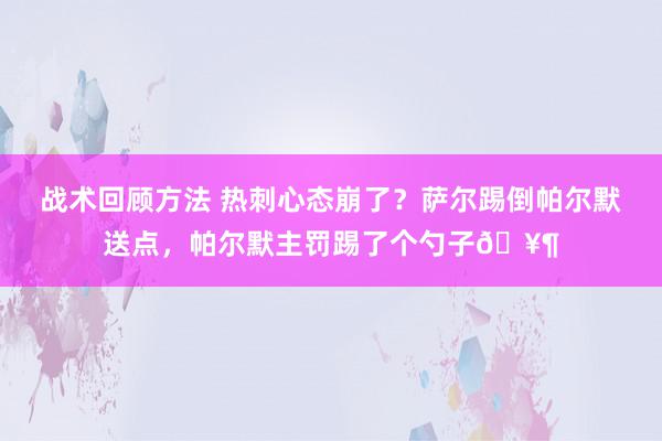 战术回顾方法 热刺心态崩了？萨尔踢倒帕尔默送点，帕尔默主罚踢了个勺子🥶