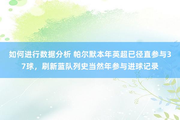 如何进行数据分析 帕尔默本年英超已径直参与37球，刷新蓝队列史当然年参与进球记录