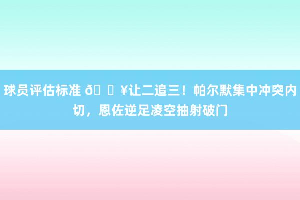 球员评估标准 💥让二追三！帕尔默集中冲突内切，恩佐逆足凌空抽射破门