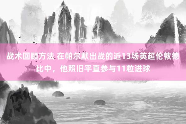 战术回顾方法 在帕尔默出战的近13场英超伦敦德比中，他照旧平直参与11粒进球