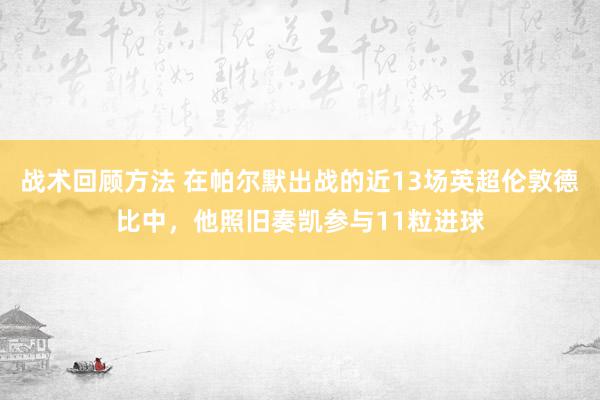 战术回顾方法 在帕尔默出战的近13场英超伦敦德比中，他照旧奏凯参与11粒进球