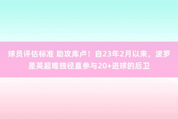 球员评估标准 助攻库卢！自23年2月以来，波罗是英超唯独径直参与20+进球的后卫