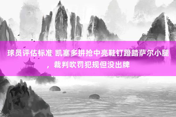 球员评估标准 凯塞多拼抢中亮鞋钉蹬踏萨尔小腿，裁判吹罚犯规但没出牌