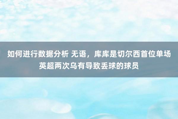 如何进行数据分析 无语，库库是切尔西首位单场英超两次乌有导致丢球的球员