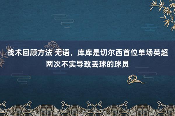 战术回顾方法 无语，库库是切尔西首位单场英超两次不实导致丢球的球员