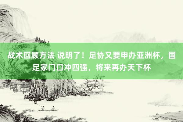 战术回顾方法 说明了！足协又要申办亚洲杯，国足家门口冲四强，将来再办天下杯