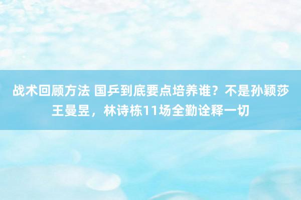 战术回顾方法 国乒到底要点培养谁？不是孙颖莎王曼昱，林诗栋11场全勤诠释一切