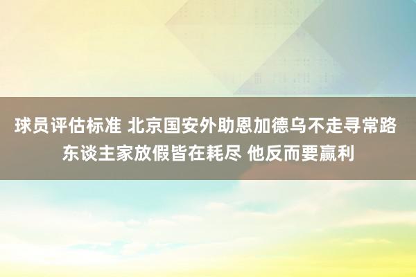 球员评估标准 北京国安外助恩加德乌不走寻常路 东谈主家放假皆在耗尽 他反而要赢利