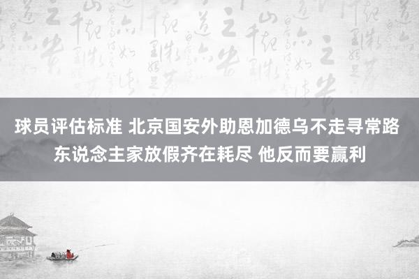 球员评估标准 北京国安外助恩加德乌不走寻常路 东说念主家放假齐在耗尽 他反而要赢利