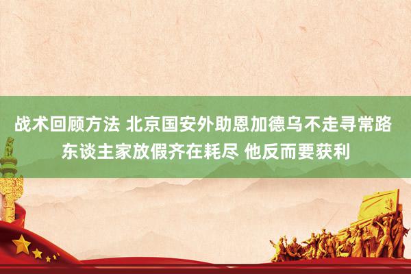 战术回顾方法 北京国安外助恩加德乌不走寻常路 东谈主家放假齐在耗尽 他反而要获利