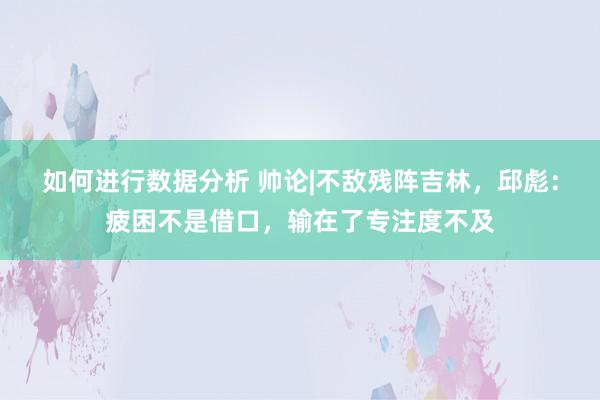 如何进行数据分析 帅论|不敌残阵吉林，邱彪：疲困不是借口，输在了专注度不及