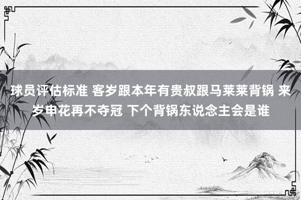 球员评估标准 客岁跟本年有贵叔跟马莱莱背锅 来岁申花再不夺冠 下个背锅东说念主会是谁