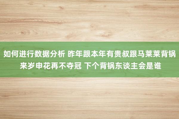 如何进行数据分析 昨年跟本年有贵叔跟马莱莱背锅 来岁申花再不夺冠 下个背锅东谈主会是谁