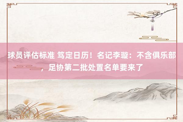 球员评估标准 笃定日历！名记李璇：不含俱乐部，足协第二批处置名单要来了