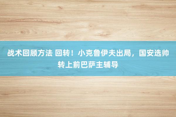 战术回顾方法 回转！小克鲁伊夫出局，国安选帅转上前巴萨主辅导