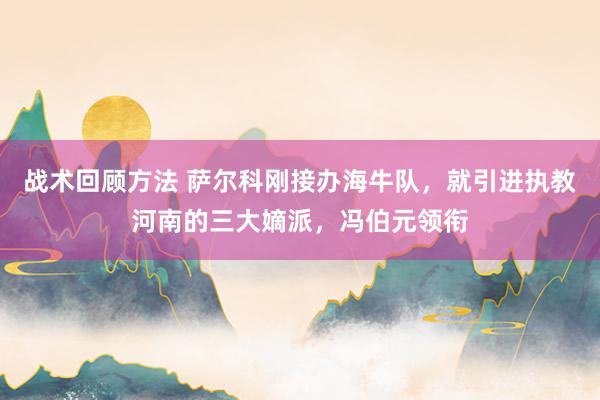 战术回顾方法 萨尔科刚接办海牛队，就引进执教河南的三大嫡派，冯伯元领衔