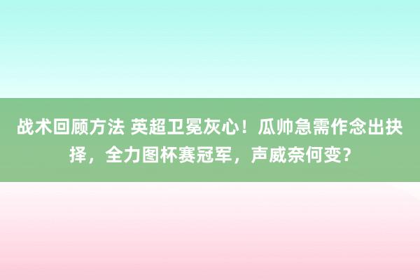 战术回顾方法 英超卫冕灰心！瓜帅急需作念出抉择，全力图杯赛冠军，声威奈何变？